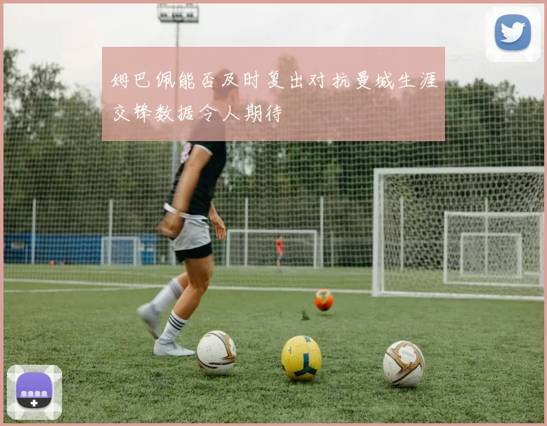 姆巴佩能否及时复出对抗曼城生涯交锋数据令人期待