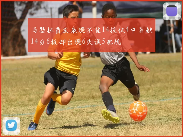 马瑟林首发表现不佳14投仅4中贡献14分6板却出现6失误5犯规