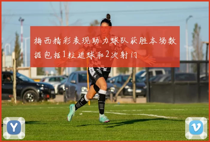 梅西精彩表现助力球队获胜本场数据包括1粒进球和2次射门