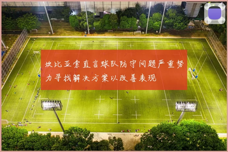 坎比亚索直言球队防守问题严重努力寻找解决方案以改善表现
