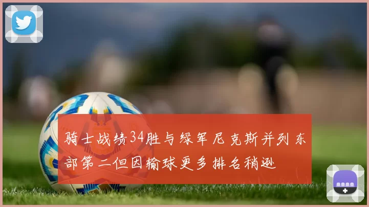 骑士战绩34胜与绿军尼克斯并列东部第二但因输球更多排名稍逊