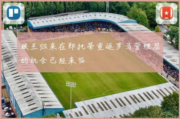 狼王归来在即托蒂重返罗马管理层的机会已经来临